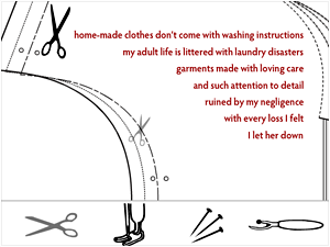 wilks__fitting_the_pattern "home made clothes don't come with washing instructions/my adult life is littered with laundry disasters/garments made with loving care/and such attention to detail/ruined by my negligence/with every loss I felt/ let her down/