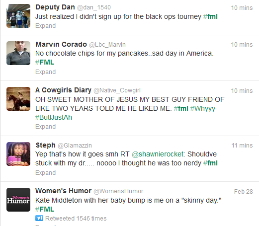 Screen capture from various miscellaneous tweets. Text: "Just realized I didn't sign up for the black ops tourney #fml" "No chocolate chips for my pancakes.. sad day in America / #FML" "OH SWEET MOTHER OF JESUS MY BEST GUY FRIEND OF / LIKE TWO YEARS TOLD ME HE LIKED ME #fml #Whyyy / #ButIJustAh" "Yep that's how it goes smh RT @shawnierocket: Shouldve / stuck my dr..... noooo I thought he was too nerdy #fml" "Kate Middleton with her baby bumps is me on a "skinny day" / #FML"
