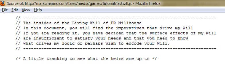 Source code of the poem. Text: "The insides of the Living Will of ER Millhouse / In this document, you will find the imperatives that drive my Will / If you are reading it, you have decided that the surface effects of my Will / are insufficient to satisfy your needs and that you need to know / what drives my logic or perhaps wish to encode your Will. / A little tracking to see what the heirs are up to"