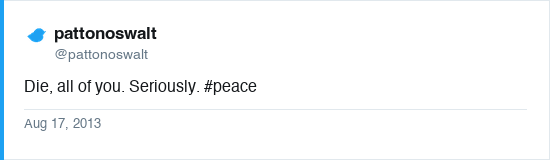 Tweet by @pattonoswalt (pattonoswalt) on Aug 17, 2013: Die, all of you. Seriously. #peace