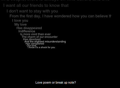 Screen capture of "Loss of Grasp" by Serge Bouchardon and Vincent Volckaert. White text on black background. Text: "I want all out friends to know that / I don't want to stay with you / From the first day, I have wondered how you can believe it / I love you / My love / Has disappeared / Indifference / Is more vivid than ever / The charm of our encounter / Has dissolved / And the slightest misunderstanding / Has vanquished / Our love / I know it's a shock for you / Love poem of break up note?"